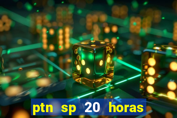 ptn sp 20 horas de hoje